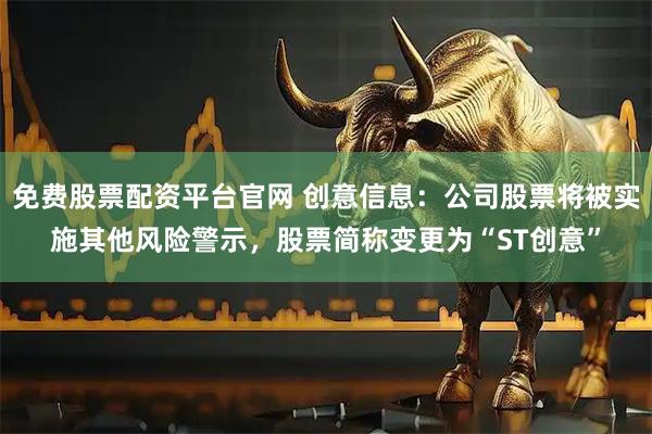 免费股票配资平台官网 创意信息：公司股票将被实施其他风险警示，股票简称变更为“ST创意”