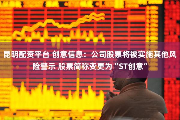 昆明配资平台 创意信息：公司股票将被实施其他风险警示 股票简称变更为“ST创意”