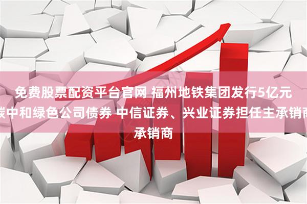 免费股票配资平台官网 福州地铁集团发行5亿元碳中和绿色公司债券 中信证券、兴业证券担任主承销商