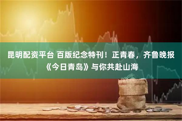 昆明配资平台 百版纪念特刊！正青春，齐鲁晚报《今日青岛》与你共赴山海