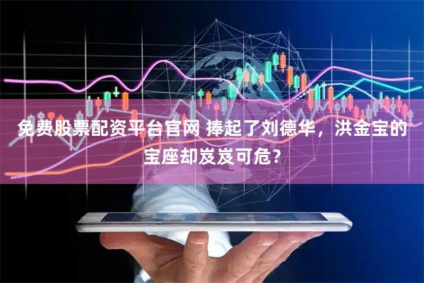 免费股票配资平台官网 捧起了刘德华，洪金宝的宝座却岌岌可危？