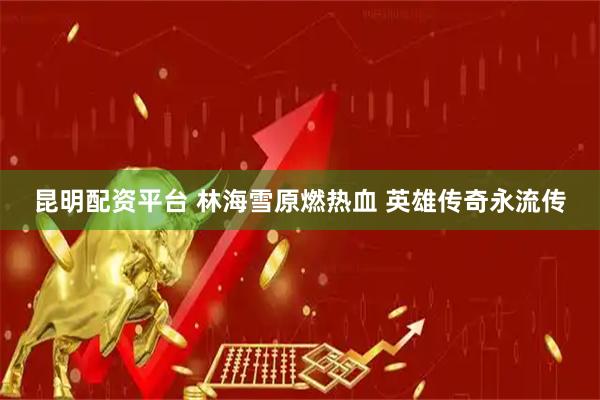 昆明配资平台 林海雪原燃热血 英雄传奇永流传