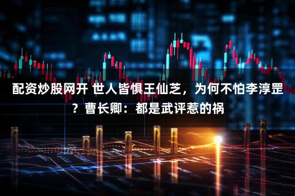配资炒股网开 世人皆惧王仙芝，为何不怕李淳罡？曹长卿：都是武评惹的祸