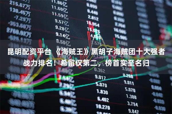 昆明配资平台 《海贼王》黑胡子海贼团十大强者战力排名！希留仅第二，榜首实至名归