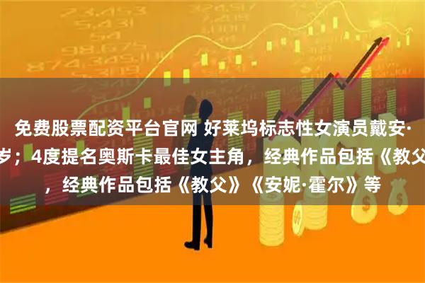 免费股票配资平台官网 好莱坞标志性女演员戴安·基顿去世，享年79岁；4度提名奥斯卡最佳女主角，经典作品包括《教父》《安妮·霍尔》等