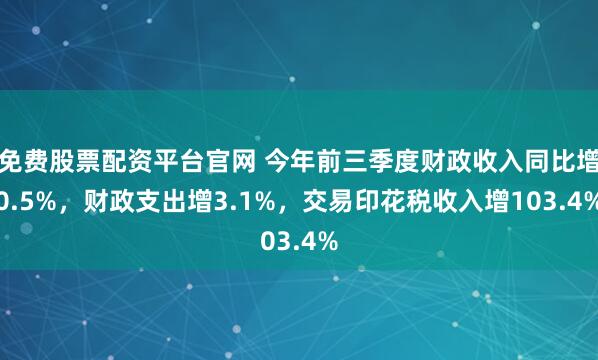 免费股票配资平台官网 今年前三季度财政收入同比增0.5%，财政支出增3.1%，交易印花税收入增103.4%