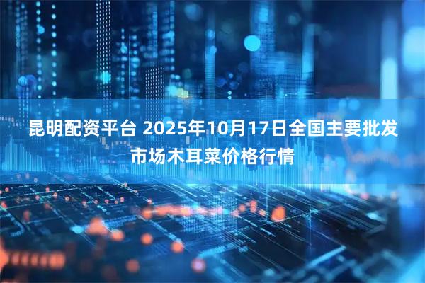 昆明配资平台 2025年10月17日全国主要批发市场木耳菜价格行情