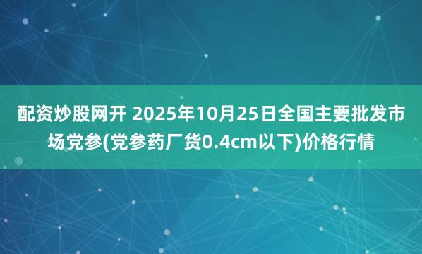 配资炒股网开 2025年10月25日全国主要批发市场党参(党参药厂货0.4cm以下)价格行情