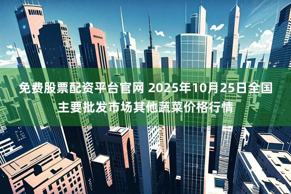 免费股票配资平台官网 2025年10月25日全国主要批发市场其他蔬菜价格行情