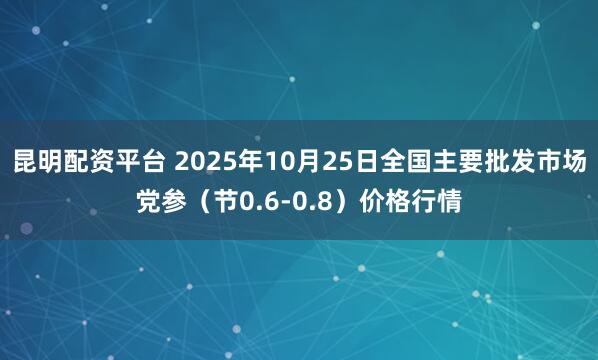 昆明配资平台 2025年10月25日全国主要批发市场党参（节0.6-0.8）价格行情