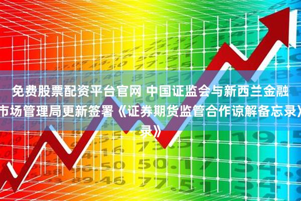 免费股票配资平台官网 中国证监会与新西兰金融市场管理局更新签署《证券期货监管合作谅解备忘录》