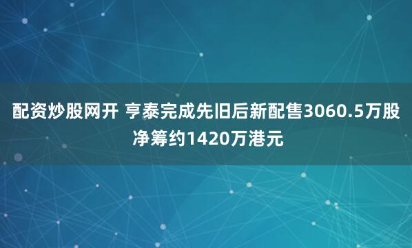 配资炒股网开 亨泰完成先旧后新配售3060.5万股 净筹约1420万港元