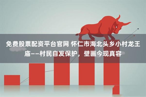 免费股票配资平台官网 怀仁市海北头乡小村龙王庙——村民自发保护，壁画今现真容