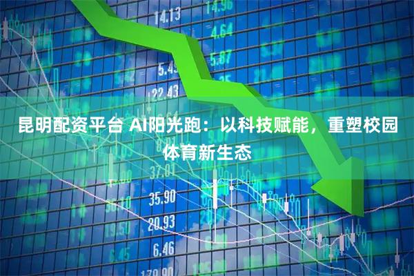 昆明配资平台 AI阳光跑：以科技赋能，重塑校园体育新生态