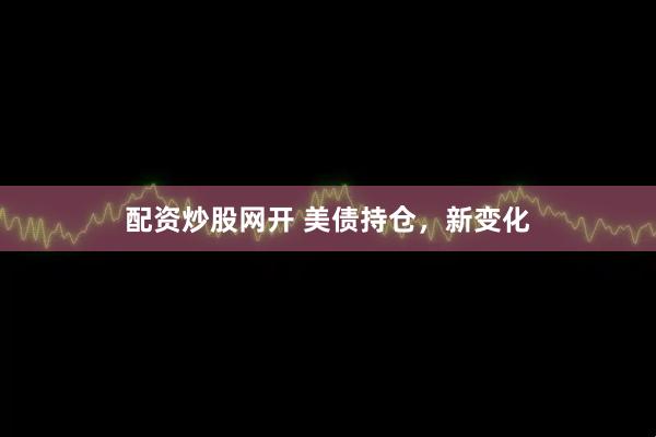 配资炒股网开 美债持仓，新变化