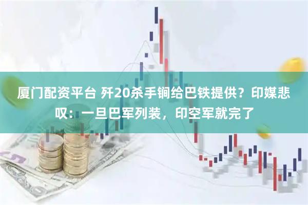 厦门配资平台 歼20杀手锏给巴铁提供？印媒悲叹：一旦巴军列装，印空军就完了