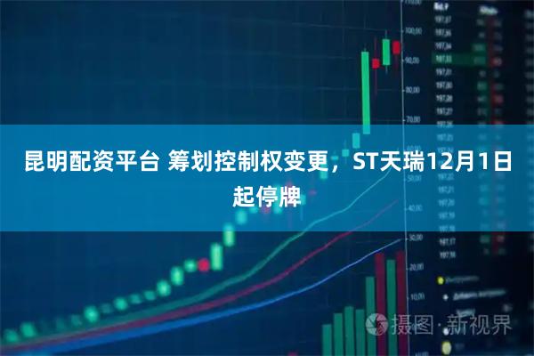 昆明配资平台 筹划控制权变更，ST天瑞12月1日起停牌